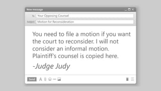 Your Opposing Counsel
You need to file a motion if you want
the court to reconsider. I will not
consider an informal motion.
Plaintiff’s counsel is copied here.
-Judge Judy
Motion for Reconsideration
 