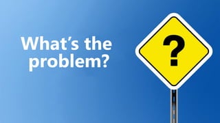 What’s the
problem?
 
