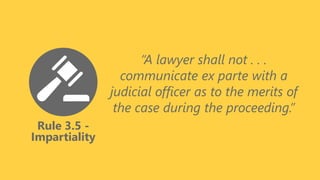 Rule 3.5 -
Impartiality
“A lawyer shall not . . .
communicate ex parte with a
judicial officer as to the merits of
the case during the proceeding.”
 