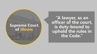 Supreme Court
of Illinois
“A lawyer, as an
officer of the court,
is duty-bound to
uphold the rules in
the Code.”
 