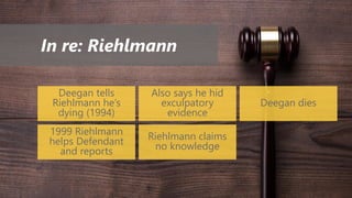 In re: Riehlmann
Deegan tells
Riehlmann he’s
dying (1994)
Also says he hid
exculpatory
evidence
Deegan dies
1999 Riehlmann
helps Defendant
and reports
Riehlmann claims
no knowledge
 