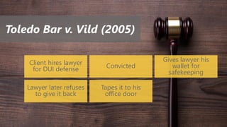 Toledo Bar v. Vild (2005)
Client hires lawyer
for DUI defense Convicted
Gives lawyer his
wallet for
safekeeping
Lawyer later refuses
to give it back
Tapes it to his
office door
 
