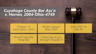 Cuyahoga County Bar Ass'n
v. Herron, 2004-Ohio-4749
Chapter 13
bankruptcy client
Retains lawyer
May 2000
June 2001 he
files BK
Doesn’t pay the
filing fee
Client has to go
through Chapter 7
 