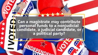 Can a magistrate may contribute
personal funds to a nonjudicial
candidate, a judicial candidate, or
a political party?
 