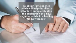 To obtain “intelligence
which will help the client’s
efforts to completely stop
the publication of a new
negative article in a leading
NY Newspaper.”
 