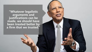 “Whatever legalistic
arguments and
justifications can be
made, we should have
been treated better by
a firm that we trusted.”
 
