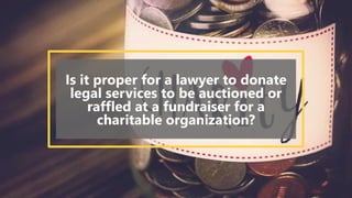 Is it proper for a lawyer to donate
legal services to be auctioned or
raffled at a fundraiser for a
charitable organization?
 