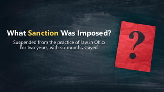 What Sanction Was Imposed?
Suspended from the practice of law in Ohio
for two years, with six months stayed
 