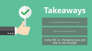 Takeaways
Court’s scrutinize the privilege closely when IHC is involvedWhat
What is the true purpose of the lawyer’s work?
ccing IHC or changing your job
title is not enough
 