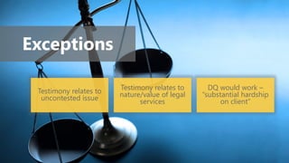 Exceptions
Testimony relates to
uncontested issue
Testimony relates to
nature/value of legal
services
DQ would work –
“substantial hardship
on client”
 