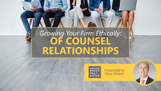 Presented by
Chris Weber
Growing Your Firm Ethically:
OF COUNSEL
RELATIONSHIPS
 