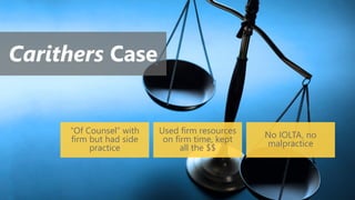 Carithers Case
“Of Counsel” with
firm but had side
practice
Used firm resources
on firm time, kept
all the $$
No IOLTA, no
malpractice
 