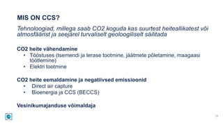 MIS ON CCS?
| 3
Tehnoloogiad, millega saab CO2 koguda kas suurtest heiteallikatest või
atmosfäärist ja seejärel turvalisel...