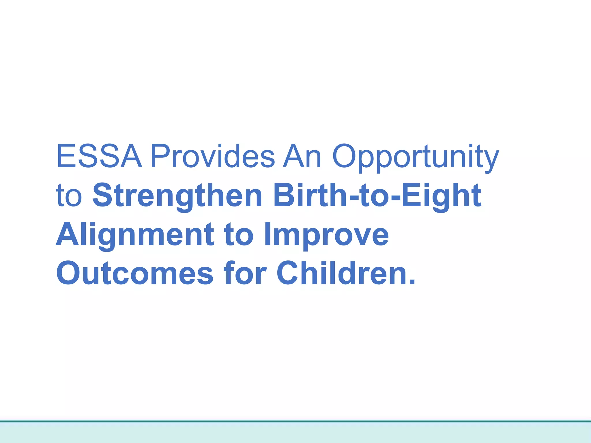 ESSA Provides An Opportunity
to Strengthen Birth-to-Eight
Alignment to Improve
Outcomes for Children.
 