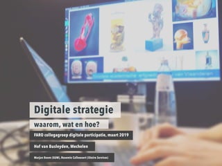 1
Digitale strategie
waarom, wat en hoe?
FARO collegagroep digitale participatie, maart 2019
Hof van Busleyden, Mechelen
Marjan Doom (GUM), Rosemie Callewaert (iStoire Services)
 