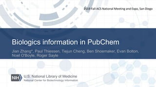 Biologics information in PubChem
Jian Zhang*, Paul Thiessen, Tiejun Cheng, Ben Shoemaker, Evan Bolton,
Noel O'Boyle, Roger Sayle
2019 Fall ACS National Meeting and Expo, San Diego
 