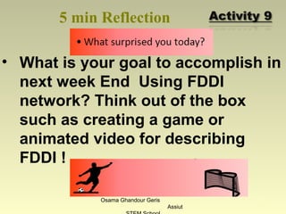 5 min Reflection
• What is your goal to accomplish in
next week End Using FDDI
network? Think out of the box
such as creating a game or
animated video for describing
FDDI !
Osama Ghandour Geris
Assiut
48
 