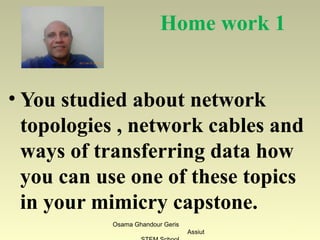 Home work 1
• You studied about network
topologies , network cables and
ways of transferring data how
you can use one of these topics
in your mimicry capstone.
Osama Ghandour Geris
Assiut
51
 