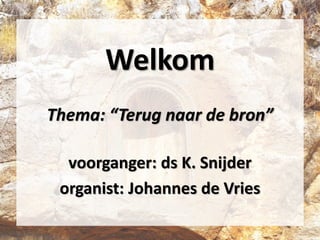 Welkom
Thema: “Terug naar de bron”
voorganger: ds K. Snijder
organist: Johannes de Vries
 