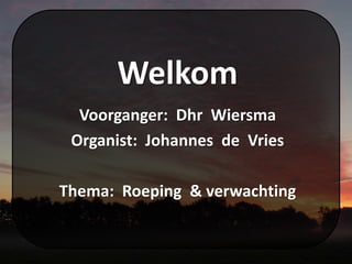 Welkom
Voorganger: Dhr Wiersma
Organist: Johannes de Vries
Thema: Roeping & verwachting
 