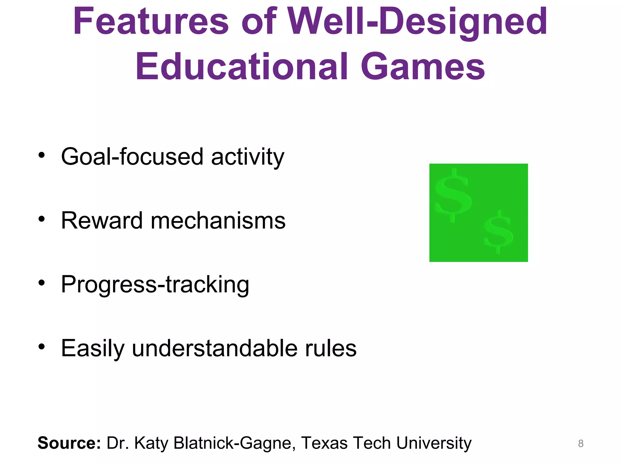 Features of Well-Designed
Educational Games
• Goal-focused activity
• Reward mechanisms
• Progress-tracking
• Easily understandable rules
Source: Dr. Katy Blatnick-Gagne, Texas Tech University 8
 