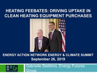 HEATING FEEBATES: DRIVING UPTAKE IN
CLEAN HEATING EQUIPMENT PURCHASES
ENERGY ACTION NETWORK ENERGY & CLIMATE SUMMIT
September 26, 2019
Gabrielle Stebbins, Energy Futures
Group
 