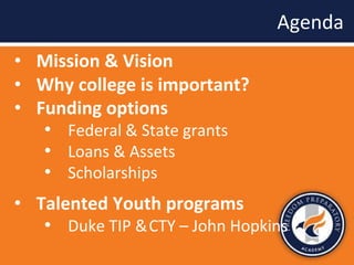 • Mission & Vision
• Why college is important?
• Funding options
• Federal & State grants
• Loans & Assets
• Scholarships
• Talented Youth programs
• Duke TIP &CTY – John Hopkins
Agenda
 
