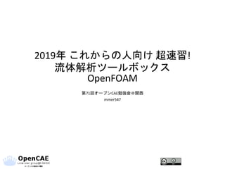 2019年 これからの人向け 超速習!
流体解析ツールボックス
OpenFOAM
第71回オープンCAE勉強会＠関西
mmer547
 