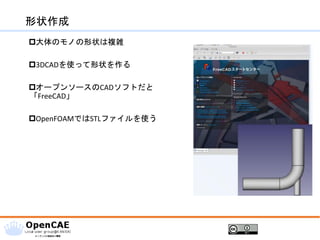 形状作成
大体のモノの形状は複雑
3DCADを使って形状を作る
オープンソースのCADソフトだと
「FreeCAD」
OpenFOAMではSTLファイルを使う
 