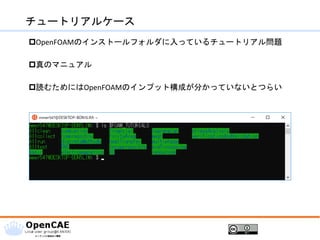 チュートリアルケース
OpenFOAMのインストールフォルダに入っているチュートリアル問題
真のマニュアル
読むためにはOpenFOAMのインプット構成が分かっていないとつらい
 