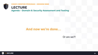 And now we’re done…
Or are we?!
CISSP® MENTOR PROGRAM – SESSION NINE
53
LECTURE
Agenda – Domain 6: Security Assessment and Testing
 