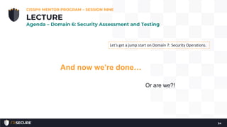 And now we’re done…
Or are we?!
CISSP® MENTOR PROGRAM – SESSION NINE
54
LECTURE
Agenda – Domain 6: Security Assessment and Testing
Let’s get a jump start on Domain 7: Security Operations.
 