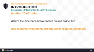 Another “Dad” Joke…
What’s the difference between bird flu and swine flu?
One requires tweetment, and the other requires oinkment.
28
INTRODUCTION
Cornerstone Information Security Concepts
CISSP® MENTOR PROGRAM – SESSION TWO
 