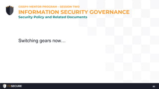 Switching gears now…
CISSP® MENTOR PROGRAM – SESSION TWO
82
INFORMATION SECURITY GOVERNANCE
Security Policy and Related Documents
 