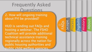 About
History
Eligibility
Process
Scope
FAQs
2. How will ongoing training
about FYI be provided?
HUD is sending out FAQs a...