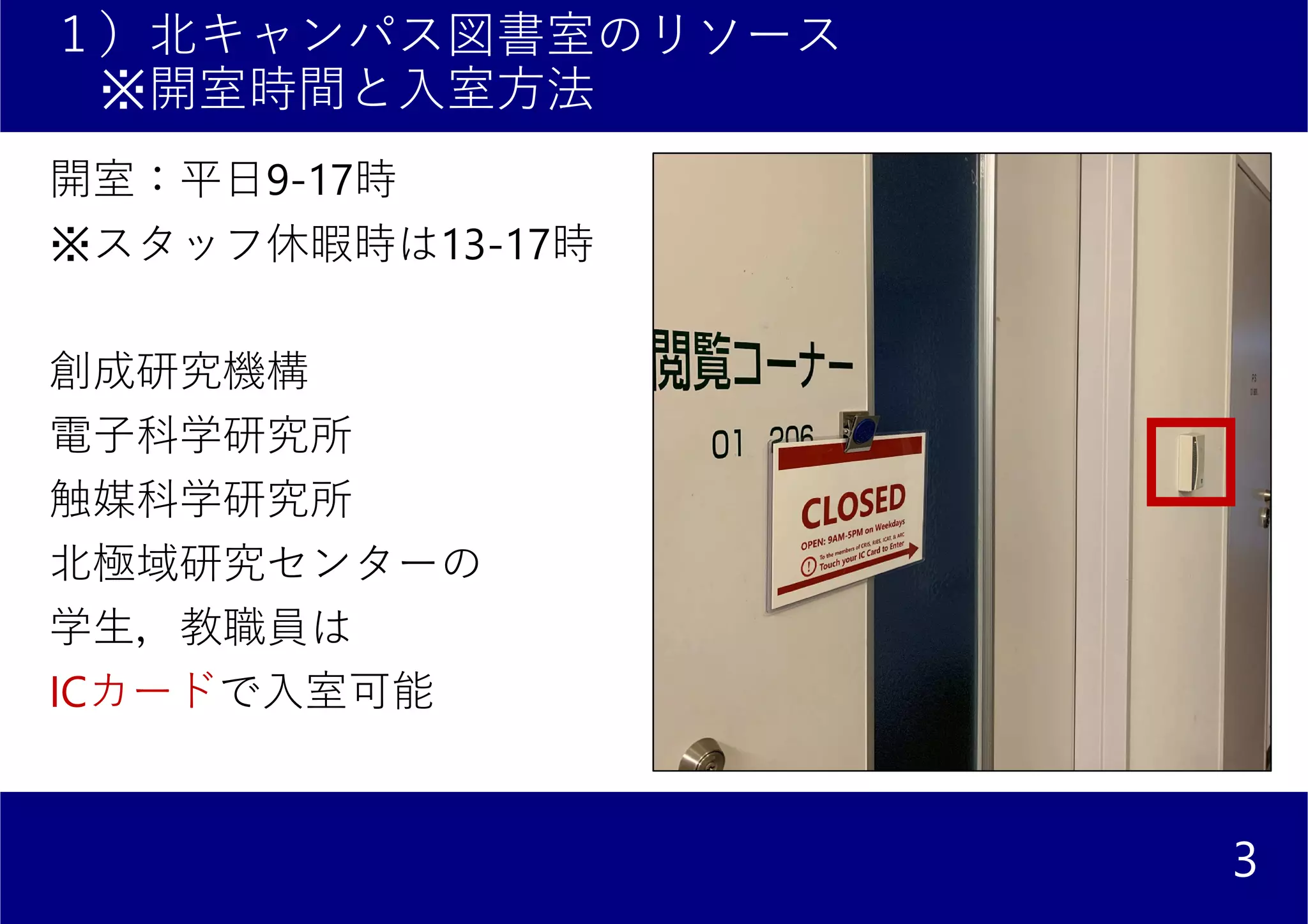 １）北キャンパス図書室のリソース
※開室時間と入室方法
開室：平日9-17時
※スタッフ休暇時は13-17時
創成研究機構
電子科学研究所
触媒科学研究所
北極域研究センターの
学生，教職員は
ICカードで入室可能
3
 