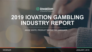 WEBINAR
ANGIE WHITE, PRODUCT MARKETING MANAGER
JANUARY, 2019
2019 IOVATION GAMBLING
INDUSTRY REPORT
 