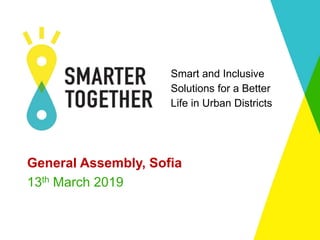 Smart and Inclusive
Solutions for a Better
Life in Urban Districts
General Assembly, Sofia
13th March 2019
 
