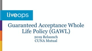2019 Relaunch
CUNA Mutual
Guaranteed Acceptance Whole
Life Policy (GAWL)
 