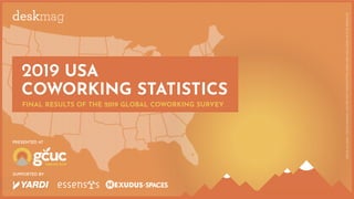 DEARALASKA,DEARHAWAII,YOU'RENOTFORGOTTENANDAREINCLUDEDINTHERESULTS.
2019 USA
COWORKING STATISTICS
FINAL RESULTS OF THE 2019 GLOBAL COWORKING SURVEY
SUPPORTED BY
PRESENTED AT
 