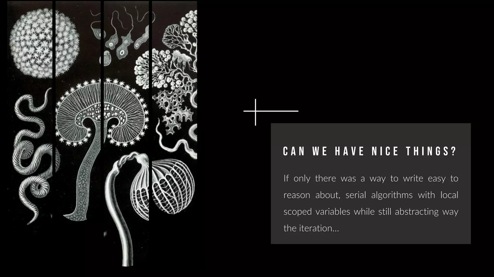 C a n w e h a v e n i c e t h i n g s ?
If only there was a way to write easy to
reason about, serial algorithms with local
scoped variables while still abstracting way
the iteration…
 