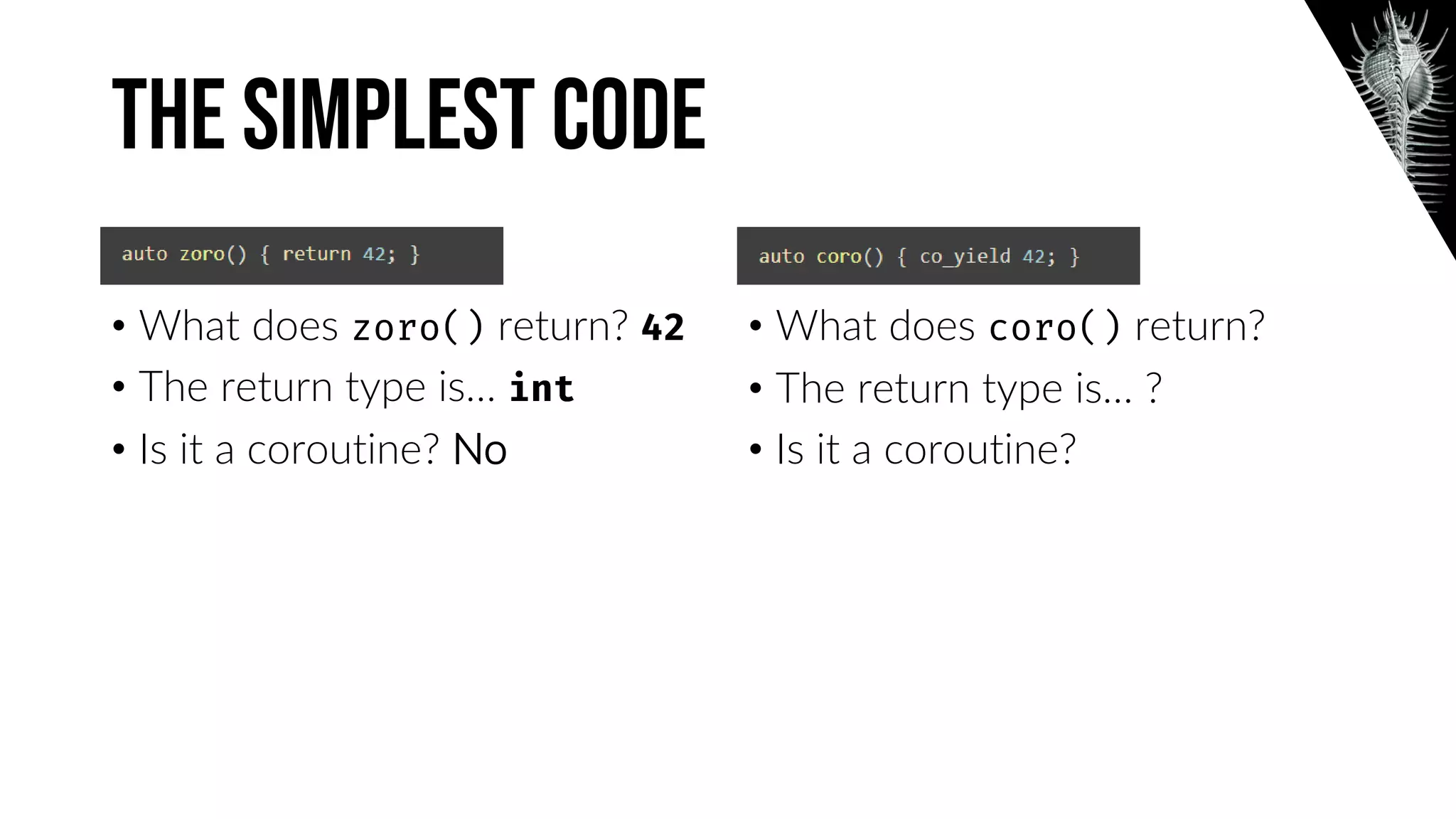 The Simplest code
• What does return?
• The return type is…
• Is it a coroutine? No
• What does return?
• The return type is… ?
• Is it a coroutine?
 