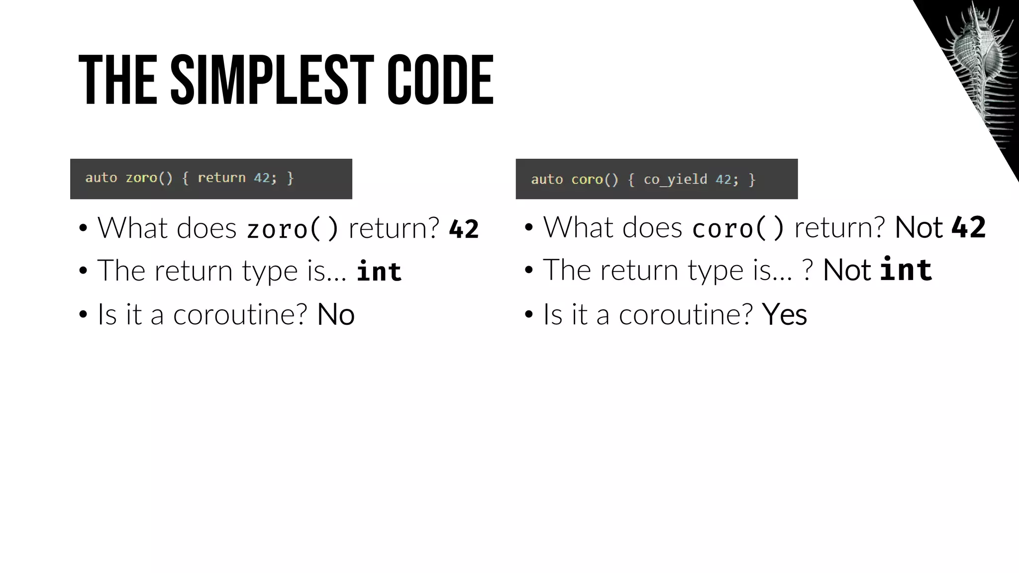 The Simplest code
• What does return?
• The return type is…
• Is it a coroutine? No
• What does return? Not
• The return type is… ? Not
• Is it a coroutine? Yes
 
