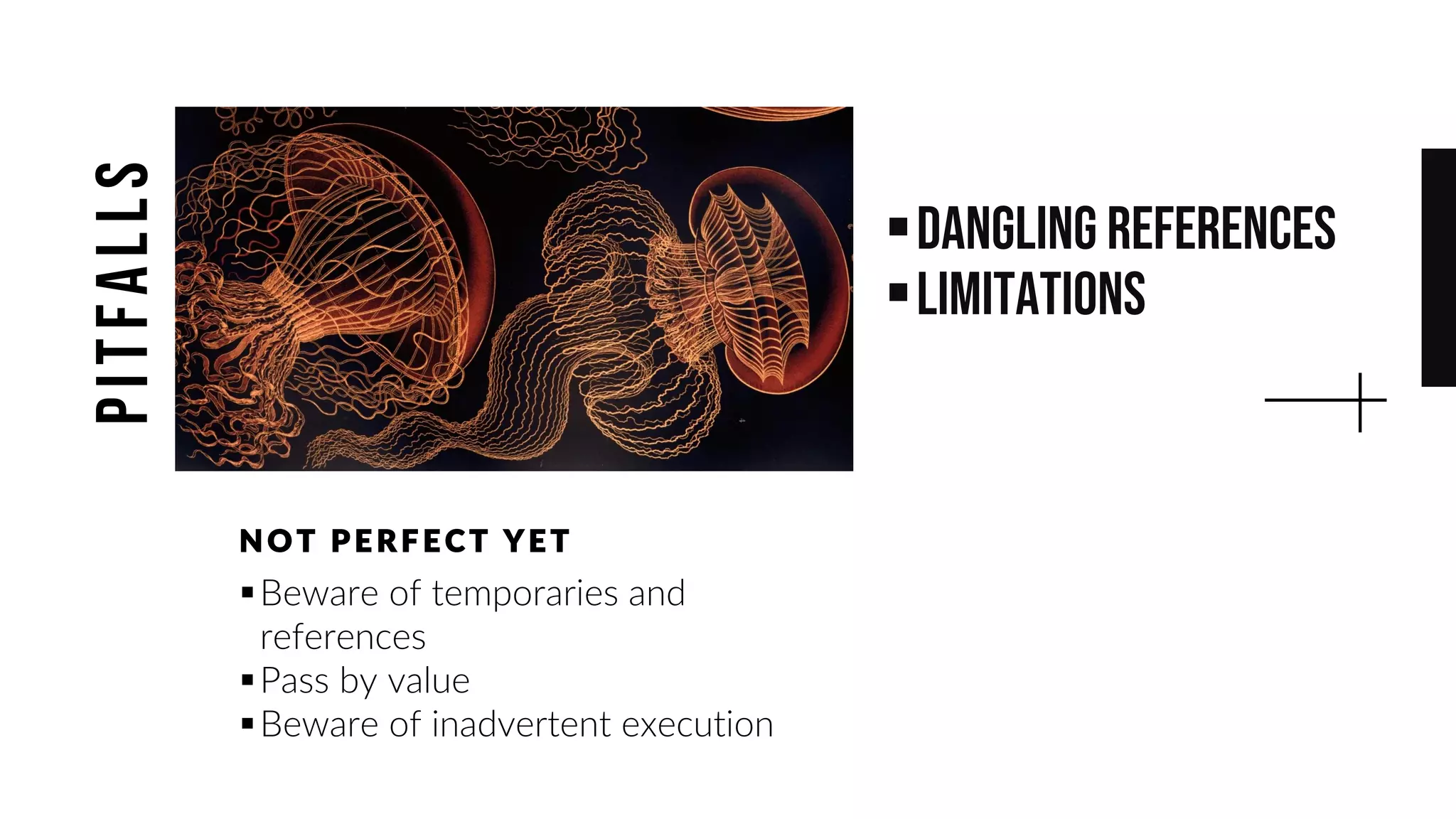 ▪Dangling references
▪Limitations
▪Beware of temporaries and
references
▪Pass by value
▪Beware of inadvertent execution
NOT PE RF E CT YE T
pitfalls
 