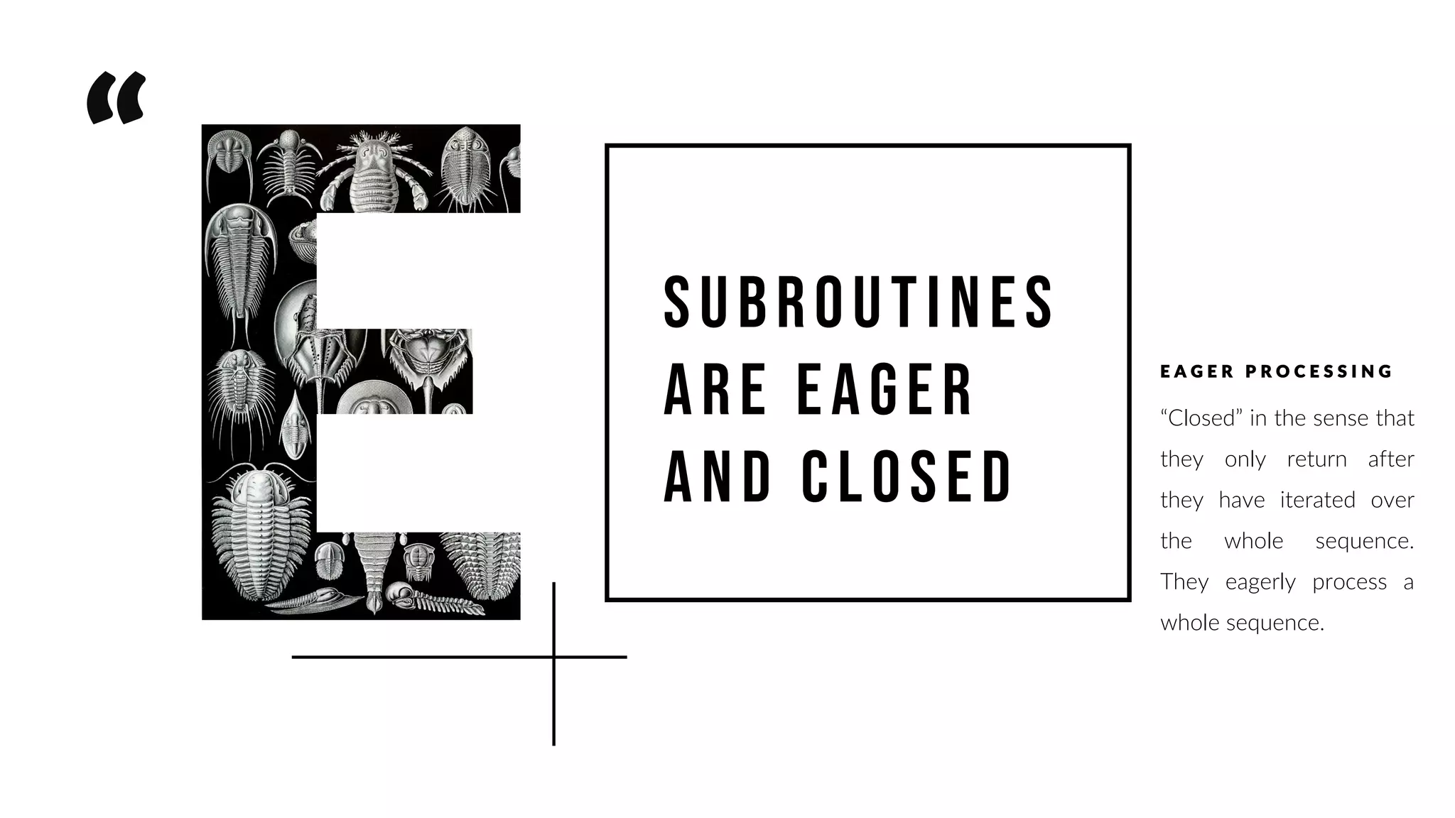 Subroutines
are eager
and closed
E A G E R P R O C E S S I N G
“Closed” in the sense that
they only return after
they have iterated over
the whole sequence.
They eagerly process a
whole sequence.
 
