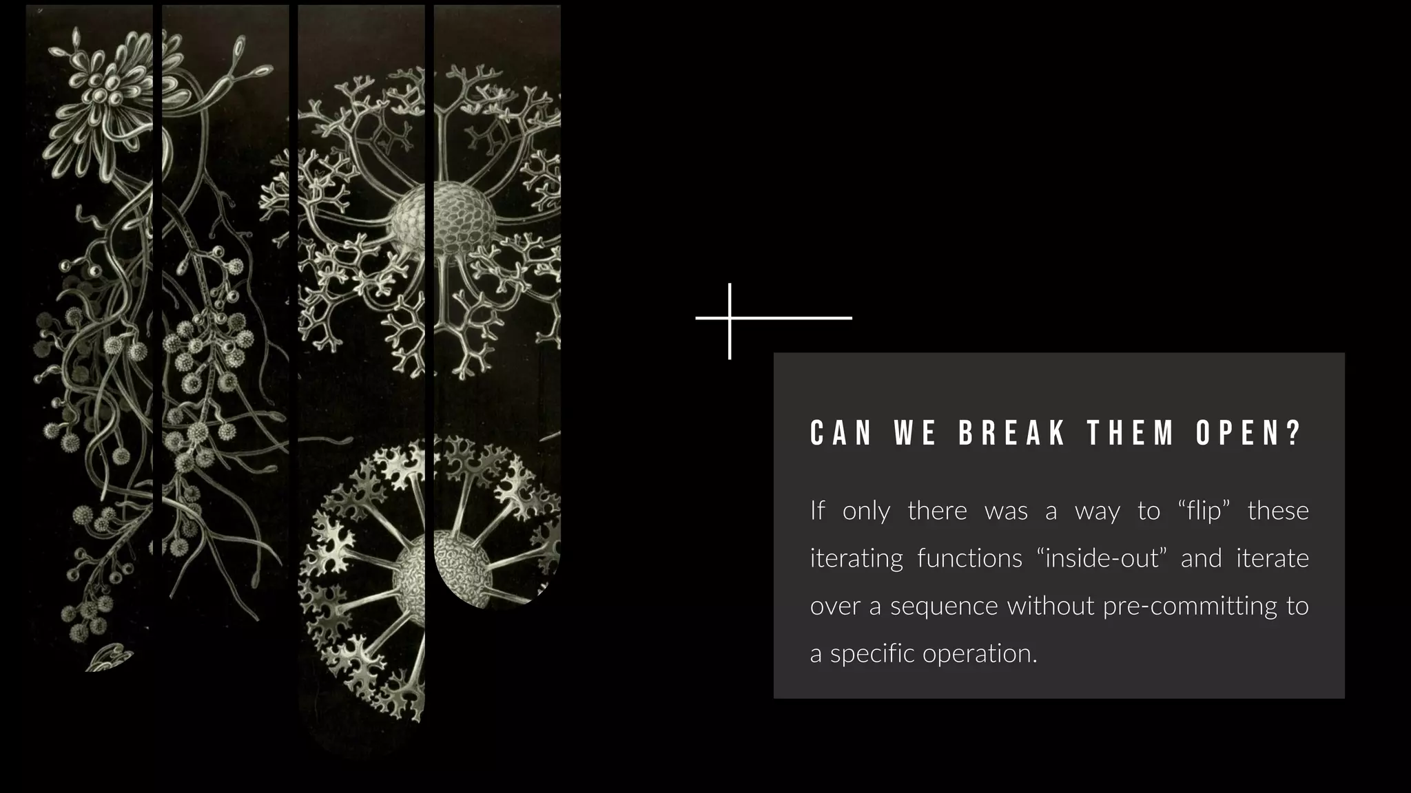 C a n w e B r e a k t h e m o p e n ?
If only there was a way to “flip” these
iterating functions “inside-out” and iterate
over a sequence without pre-committing to
a specific operation.
 