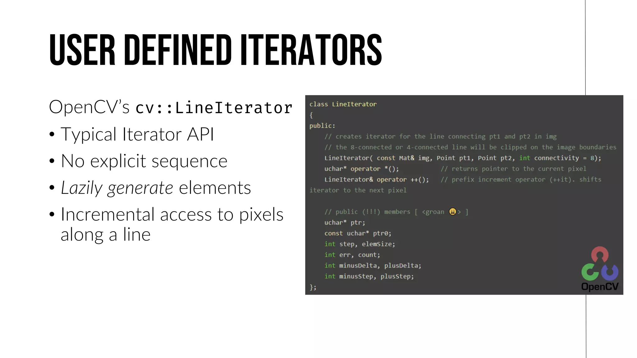 User defined iterators
OpenCV’s
• Typical Iterator API
• No explicit sequence
• Lazily generate elements
• Incremental access to pixels
along a line
 