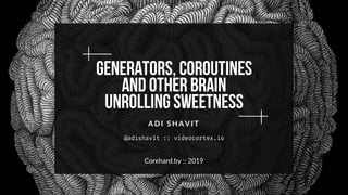 Generators,Coroutines
andOtherBrain
UnrollingSweetness
ADI S HAVI T
Corehard.by :: 2019
 