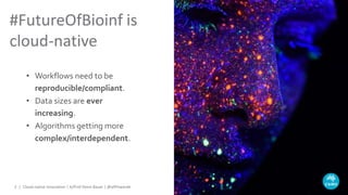 • Workflows need to be
reproducible/compliant.
• Data sizes are ever
increasing.
• Algorithms getting more
complex/interdependent.
#FutureOfBioinf is
cloud-native
Cloud-native Innovation | A/Prof Denis Bauer | @allPowerde2 |
 