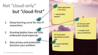 1. Steep learning curve for non-IT
researchers
2. Granting bodies have not fully
embraced cloud expenses
3. Data privacy and protection
becomes your problem
Not “cloud-only”
but “cloud-first”
Cloud-native bioinformatics | @Tbioinf @allPowerde30 |
 